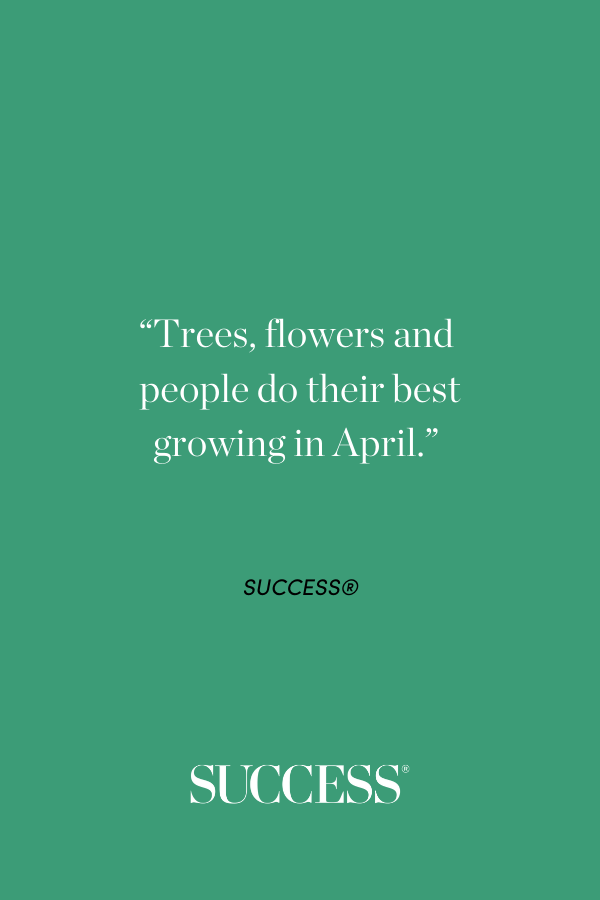 “Trees, flowers and people do their best growing in April.” 